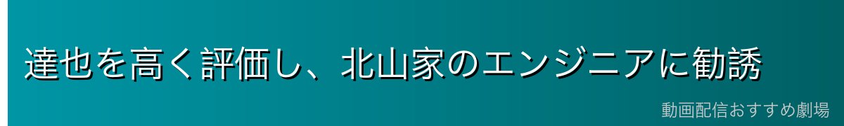 達也を高く評価し、北山家のエンジニアに勧誘
