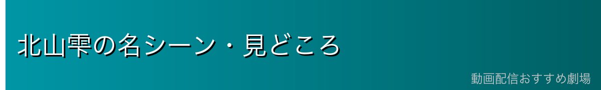 北山雫の名シーン・見どころ