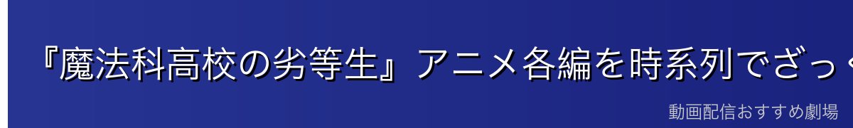 『魔法科高校の劣等生』アニメ各編を時系列でざっくり把握