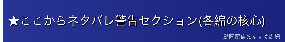 ★ここからネタバレ警告セクション(各編の核心)