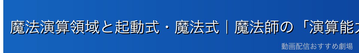 魔法演算領域と起動式・魔法式｜魔法師の「演算能力」