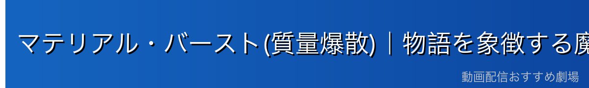 マテリアル・バースト(質量爆散)｜物語を象徴する魔法