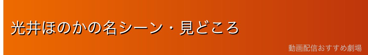 光井ほのかの名シーン・見どころ