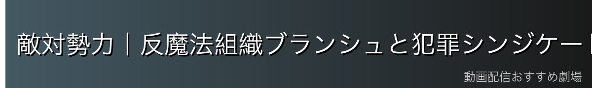 敵対勢力｜反魔法組織ブランシュと犯罪シンジケート無頭竜