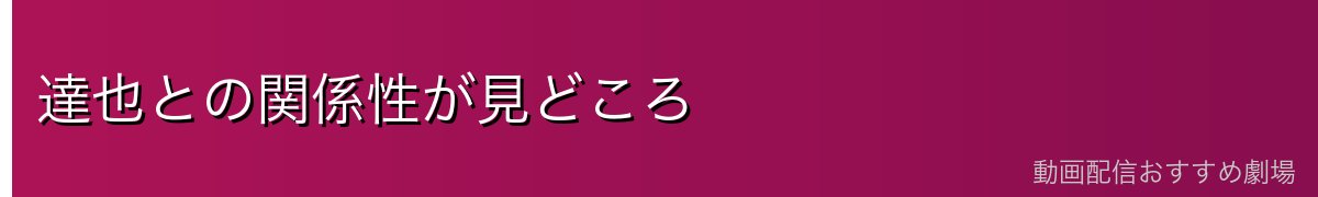 達也との関係性が見どころ
