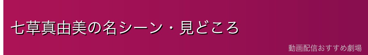 七草真由美の名シーン・見どころ