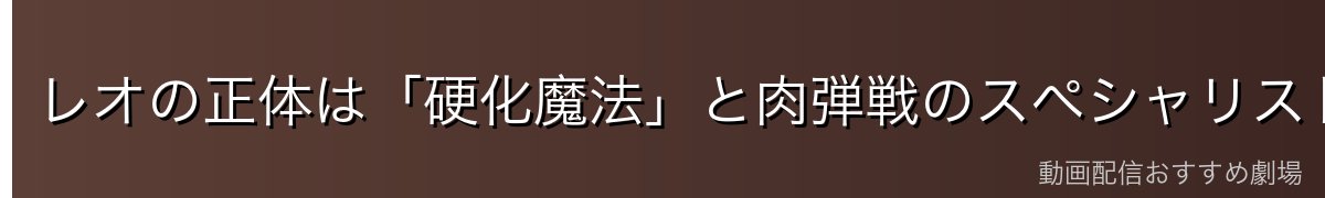 レオの正体は「硬化魔法」と肉弾戦のスペシャリスト