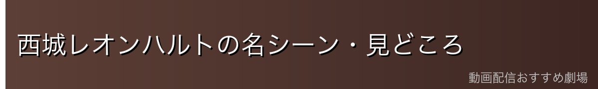 西城レオンハルトの名シーン・見どころ