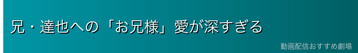 兄・達也への「お兄様」愛が深すぎる