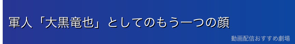 軍人「大黒竜也」としてのもう一つの顔