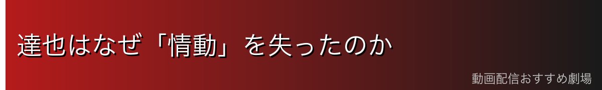 達也はなぜ「情動」を失ったのか