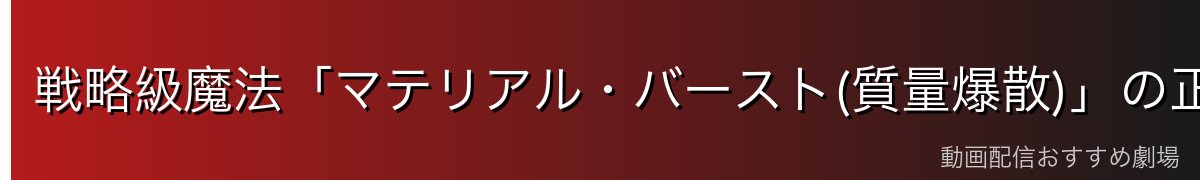戦略級魔法「マテリアル・バースト(質量爆散)」の正体