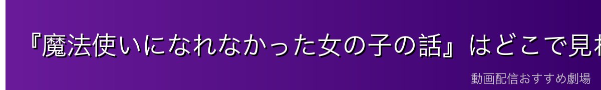 『魔法使いになれなかった女の子の話』はどこで見れる?全12話を無料で見る方法