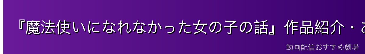 『魔法使いになれなかった女の子の話』作品紹介・あらすじ