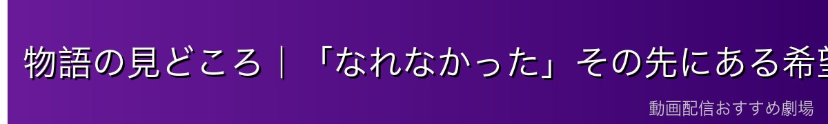 物語の見どころ|「なれなかった」その先にある希望