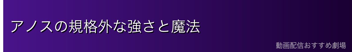 アノスの規格外な強さと魔法