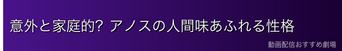意外と家庭的？アノスの人間味あふれる性格
