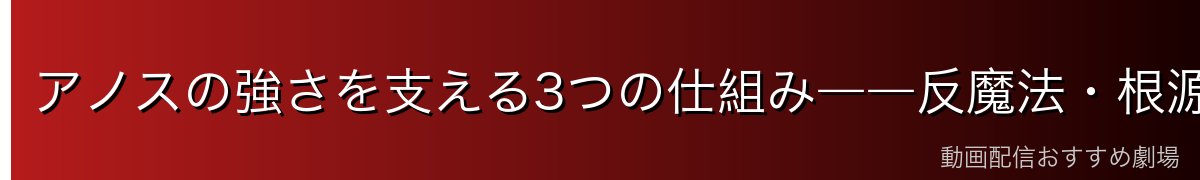 アノスの強さを支える3つの仕組み――反魔法・根源・起源魔法
