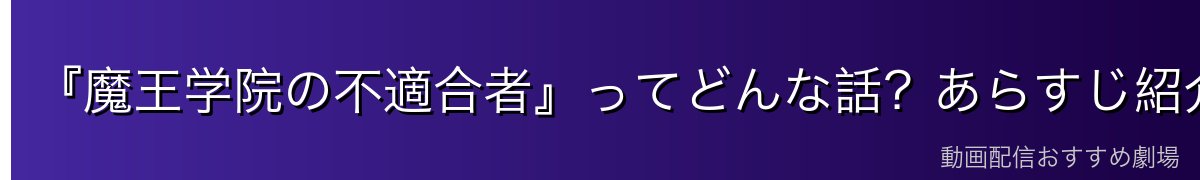 『魔王学院の不適合者』ってどんな話？あらすじ紹介