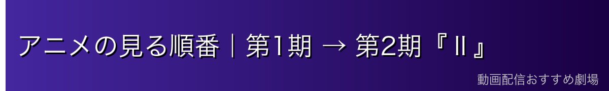 アニメの見る順番｜第1期 → 第2期『Ⅱ』