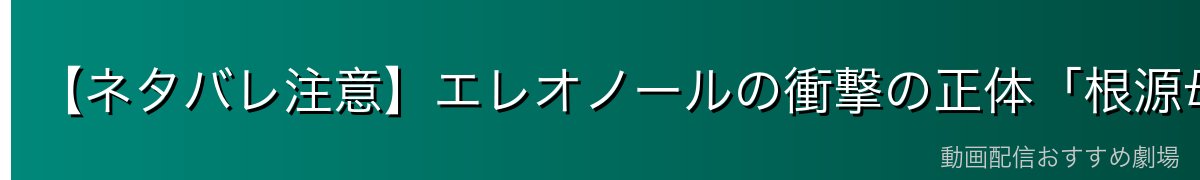 【ネタバレ注意】エレオノールの衝撃の正体「根源母胎」とは
