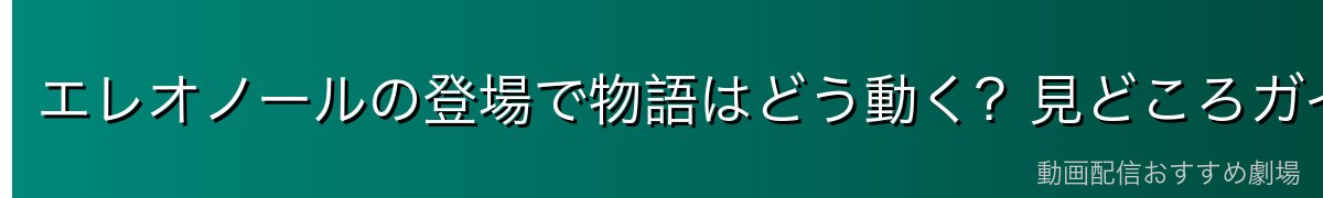 エレオノールの登場で物語はどう動く？見どころガイド