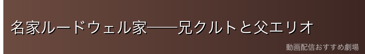 名家ルードウェル家——兄クルトと父エリオ
