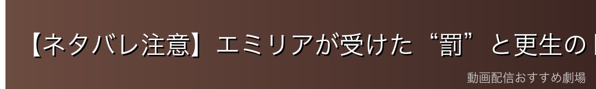【ネタバレ注意】エミリアが受けた“罰”と更生のドラマ