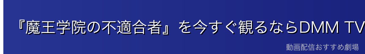 『魔王学院の不適合者』を今すぐ観るならDMM TVがイチオシ