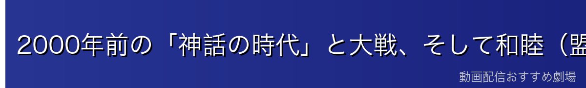 2000年前の「神話の時代」と大戦、そして和睦（盟約）
