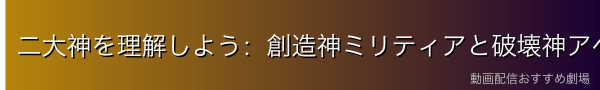 二大神を理解しよう：創造神ミリティアと破壊神アベルニユー