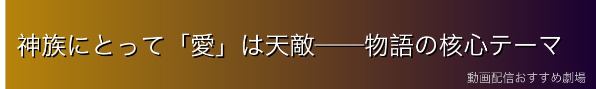 神族にとって「愛」は天敵──物語の核心テーマ