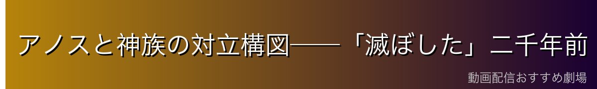 アノスと神族の対立構図──「滅ぼした」二千年前