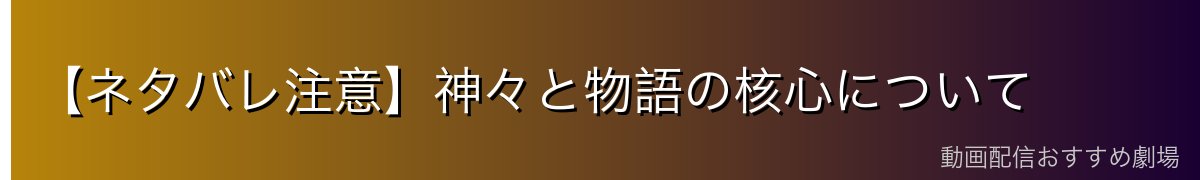 【ネタバレ注意】神々と物語の核心について