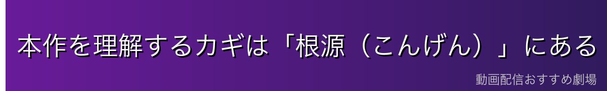 本作を理解するカギは「根源（こんげん）」にある