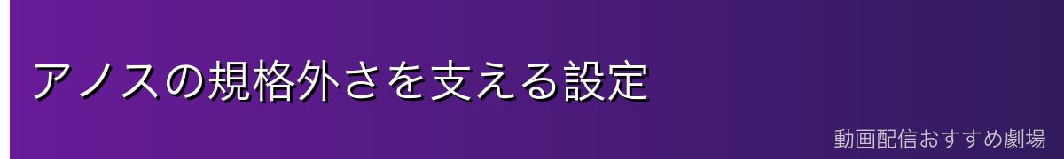 アノスの規格外さを支える設定