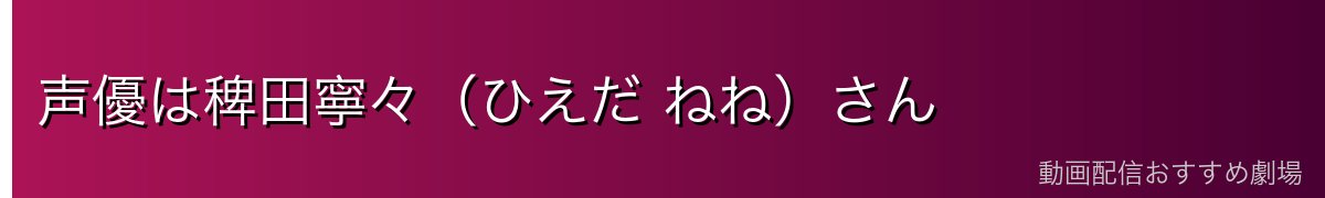 声優は稗田寧々（ひえだ ねね）さん