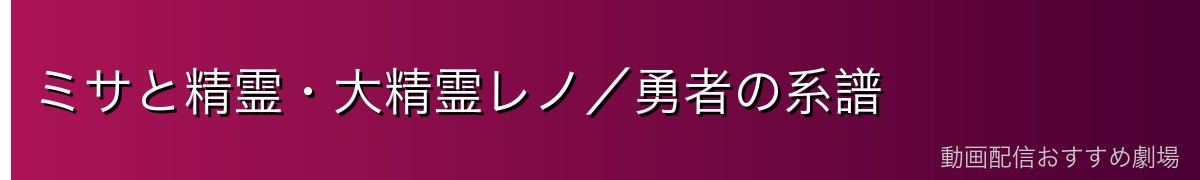 ミサと精霊・大精霊レノ／勇者の系譜
