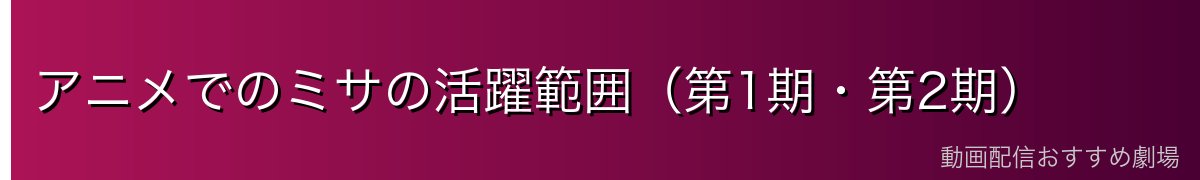 アニメでのミサの活躍範囲（第1期・第2期）