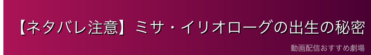 【ネタバレ注意】ミサ・イリオローグの出生の秘密