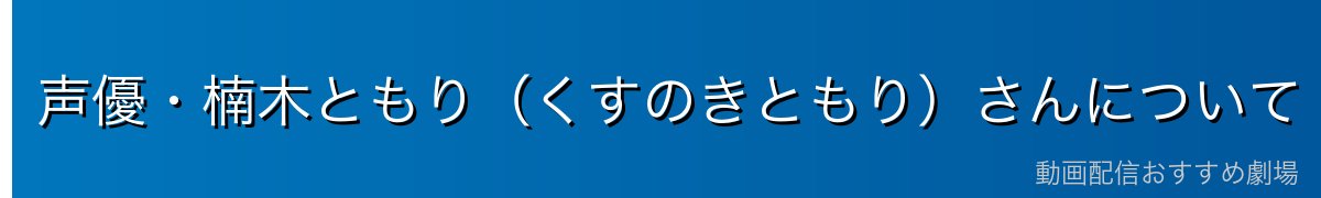 声優・楠木ともり（くすのきともり）さんについて