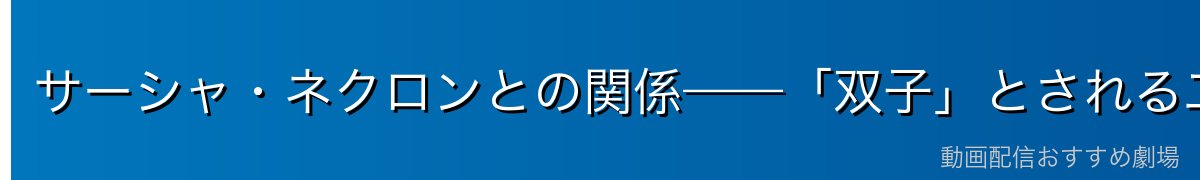 サーシャ・ネクロンとの関係——「双子」とされる二人