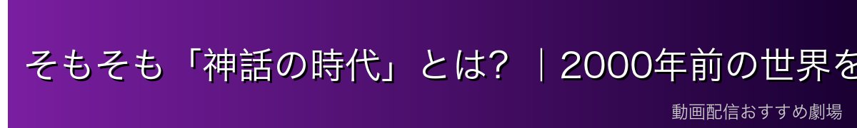 そもそも「神話の時代」とは？｜2000年前の世界をまるごと解説