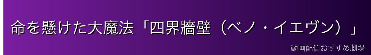 命を懸けた大魔法「四界牆壁（ベノ・イエヴン）」