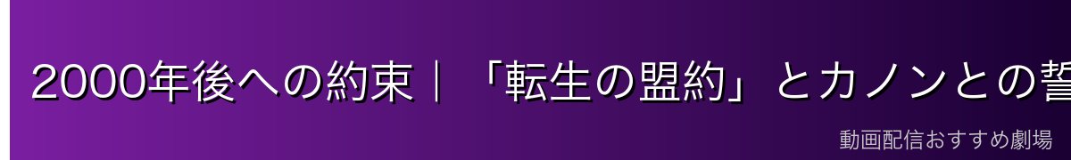 2000年後への約束｜「転生の盟約」とカノンとの誓い
