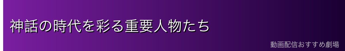 神話の時代を彩る重要人物たち