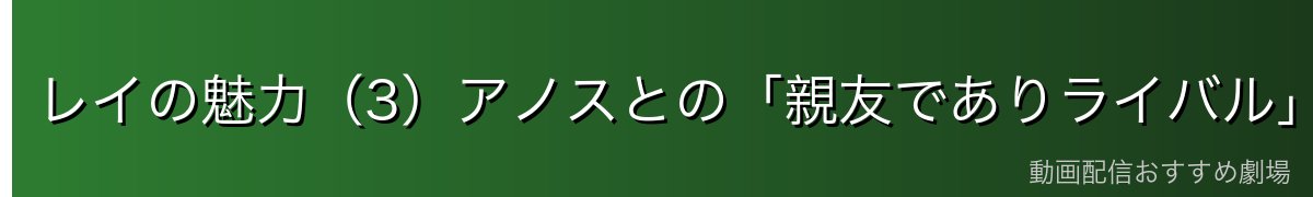レイの魅力（3）アノスとの「親友でありライバル」