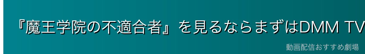 『魔王学院の不適合者』を見るならまずはDMM TVがイチオシ