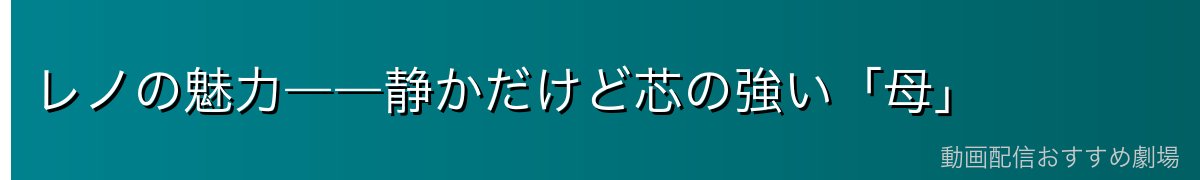レノの魅力――静かだけど芯の強い「母」