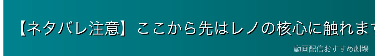 【ネタバレ注意】ここから先はレノの核心に触れます